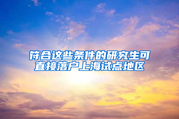 符合这些条件的研究生可直接落户上海试点地区