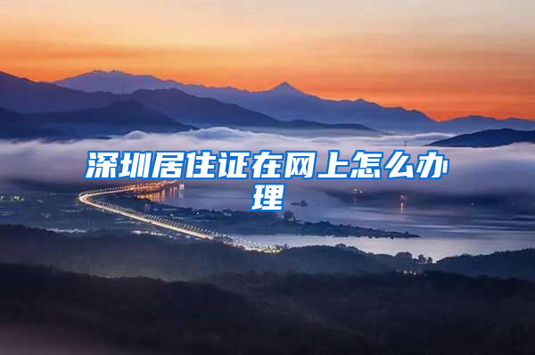 深圳居住证在网上怎么办理