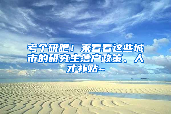 考个研吧！来看看这些城市的研究生落户政策、人才补贴~