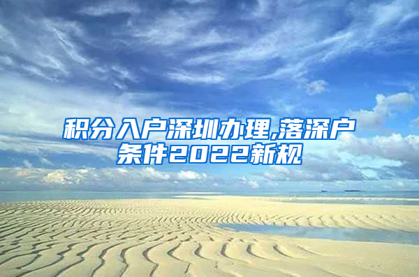 积分入户深圳办理,落深户条件2022新规