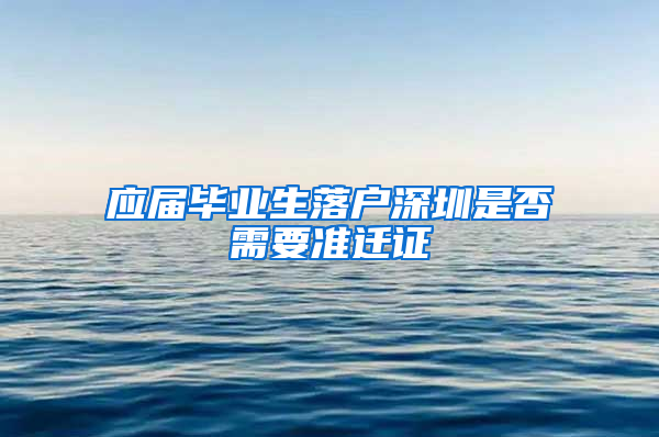 应届毕业生落户深圳是否需要准迁证