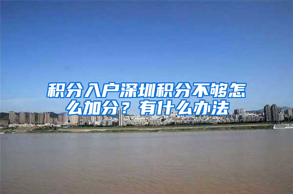 积分入户深圳积分不够怎么加分？有什么办法