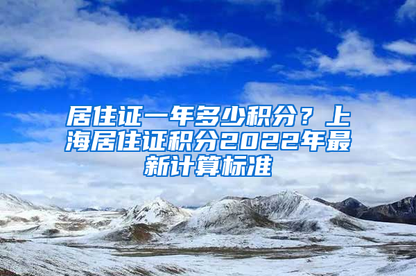 居住证一年多少积分？上海居住证积分2022年最新计算标准