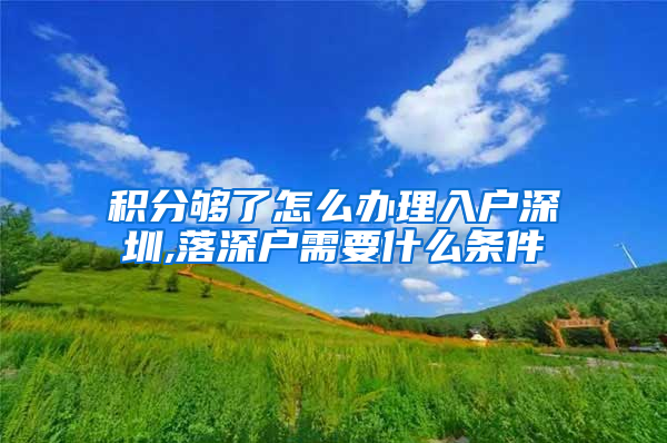 积分够了怎么办理入户深圳,落深户需要什么条件