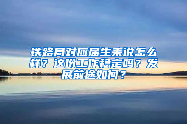 铁路局对应届生来说怎么样？这份工作稳定吗？发展前途如何？