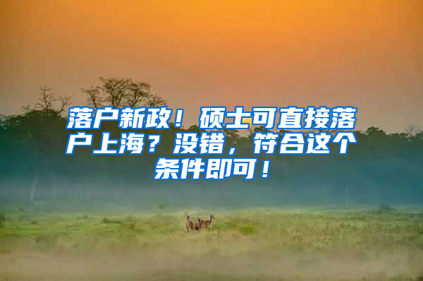 落户新政！硕士可直接落户上海？没错，符合这个条件即可！