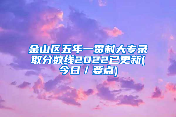 金山区五年一贯制大专录取分数线2022已更新(今日／要点)