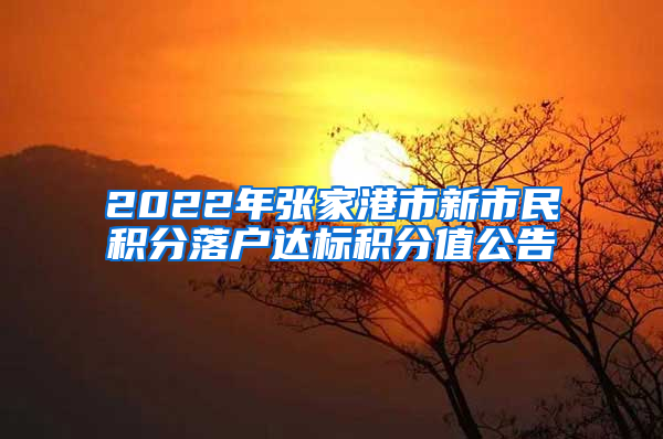 2022年张家港市新市民积分落户达标积分值公告