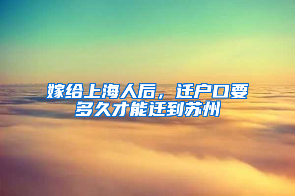 嫁给上海人后，迁户口要多久才能迁到苏州