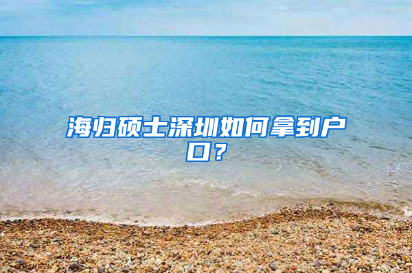 海归硕士深圳如何拿到户口？