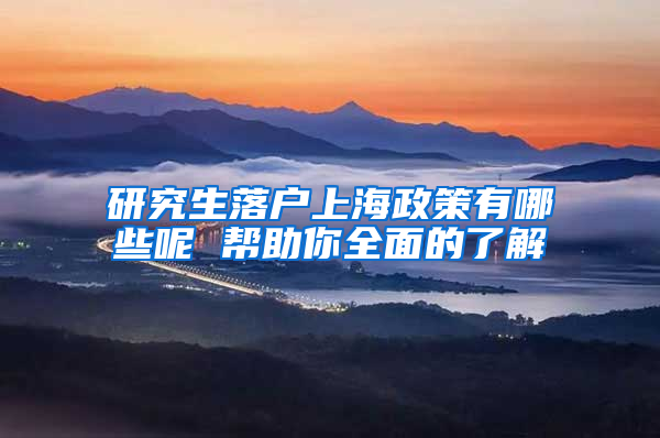 研究生落户上海政策有哪些呢 帮助你全面的了解