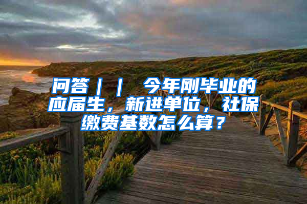 问答｜｜ 今年刚毕业的应届生，新进单位，社保缴费基数怎么算？