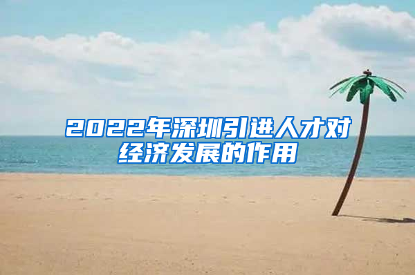 2022年深圳引进人才对经济发展的作用