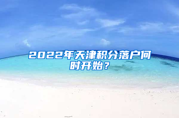 2022年天津积分落户何时开始？