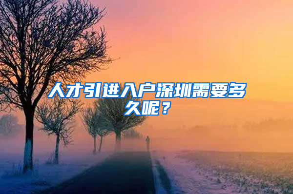 人才引进入户深圳需要多久呢？