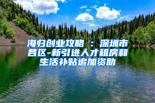 海归创业攻略⑤：深圳市各区-新引进人才租房和生活补贴追加资助