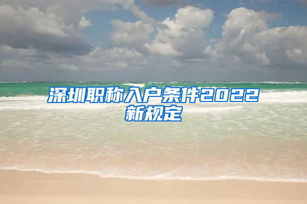 深圳职称入户条件2022新规定