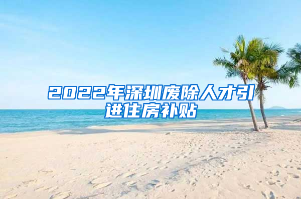 2022年深圳废除人才引进住房补贴