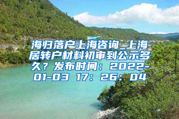 海归落户上海咨询_上海居转户材料初审到公示多久？发布时间：2022-01-03 17：26：04