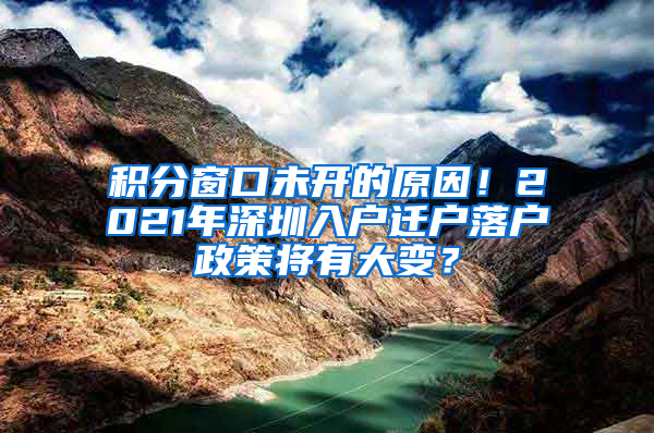 积分窗口未开的原因！2021年深圳入户迁户落户政策将有大变？