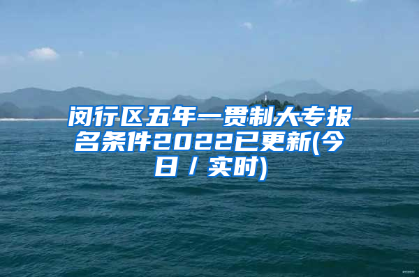 闵行区五年一贯制大专报名条件2022已更新(今日／实时)