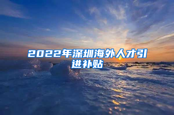 2022年深圳海外人才引进补贴