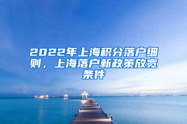 2022年上海积分落户细则，上海落户新政策放宽条件