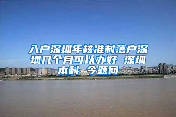 入户深圳年核准制落户深圳几个月可以办好 深圳本科 今题网