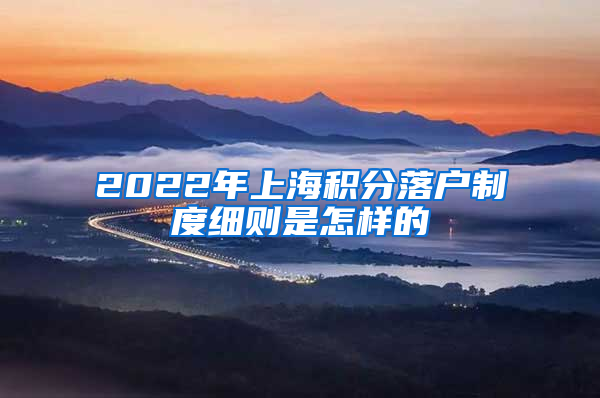 2022年上海积分落户制度细则是怎样的