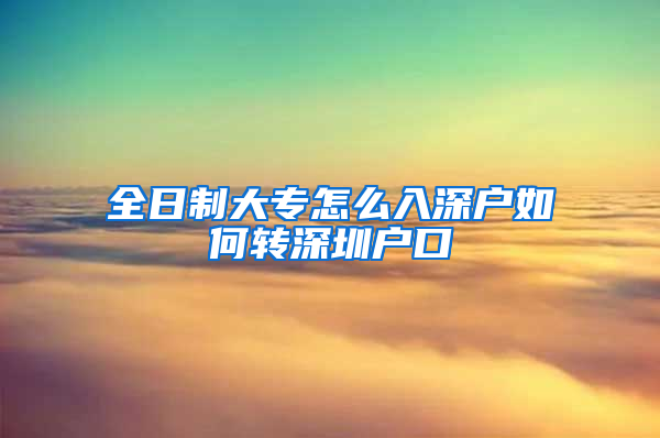 全日制大专怎么入深户如何转深圳户口