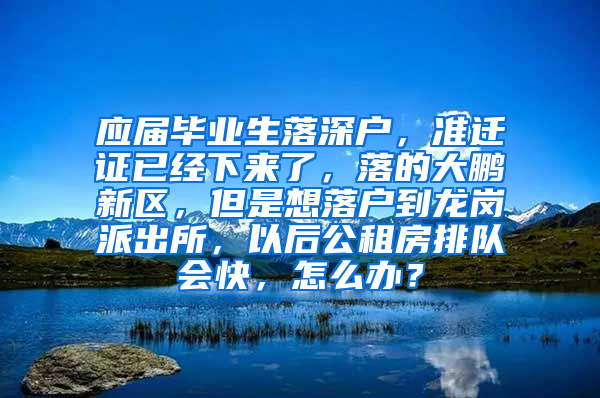 应届毕业生落深户，准迁证已经下来了，落的大鹏新区，但是想落户到龙岗派出所，以后公租房排队会快，怎么办？