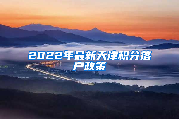 2022年最新天津积分落户政策