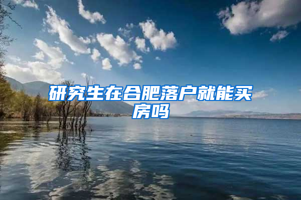 研究生在合肥落户就能买房吗