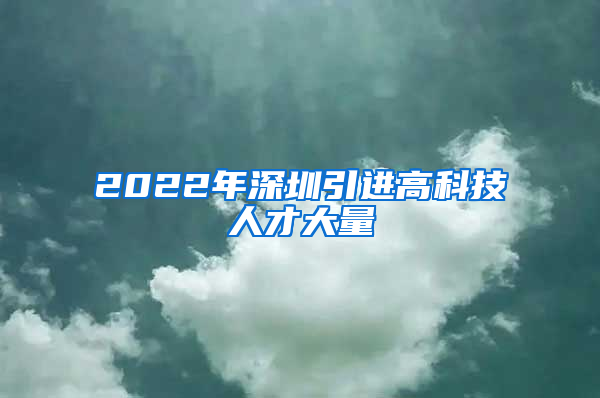 2022年深圳引进高科技人才大量