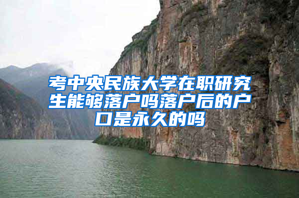 考中央民族大学在职研究生能够落户吗落户后的户口是永久的吗