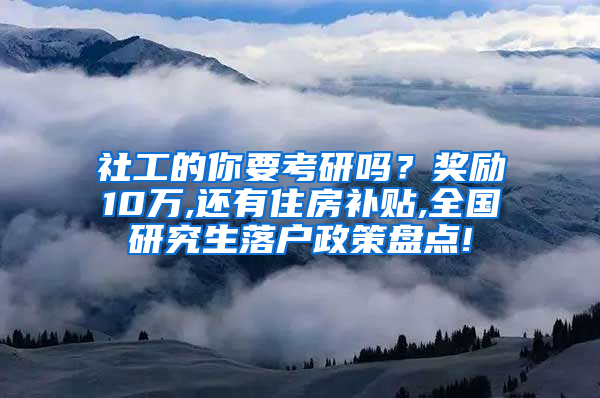 社工的你要考研吗？奖励10万,还有住房补贴,全国研究生落户政策盘点!