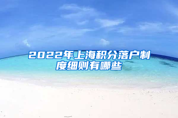 2022年上海积分落户制度细则有哪些