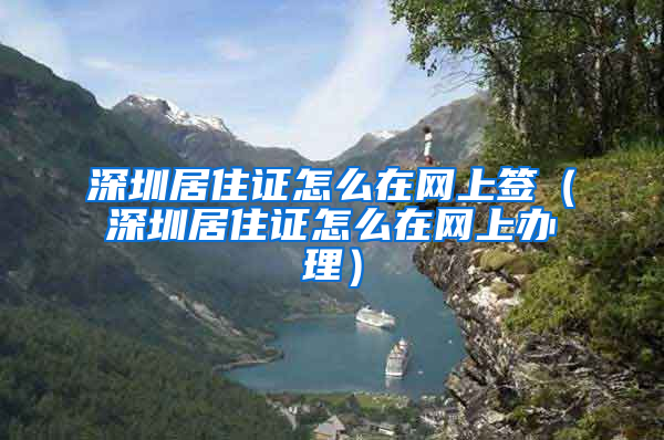 深圳居住证怎么在网上签（深圳居住证怎么在网上办理）