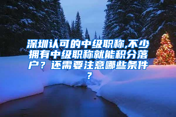 深圳认可的中级职称,不少拥有中级职称就能积分落户？还需要注意哪些条件？