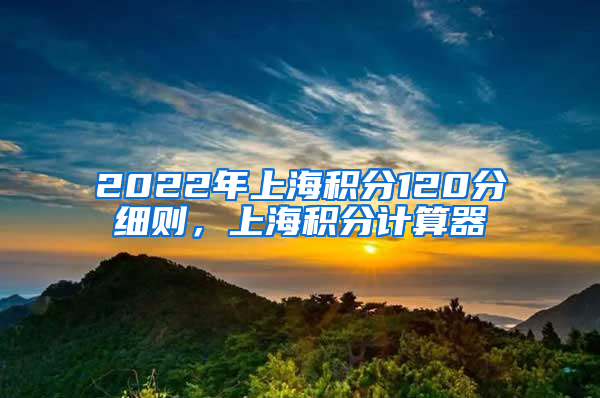 2022年上海积分120分细则，上海积分计算器