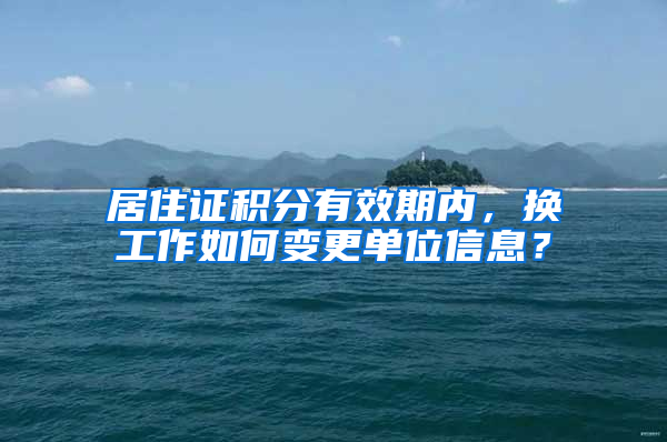 居住证积分有效期内，换工作如何变更单位信息？