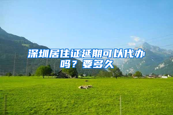 深圳居住证延期可以代办吗？要多久