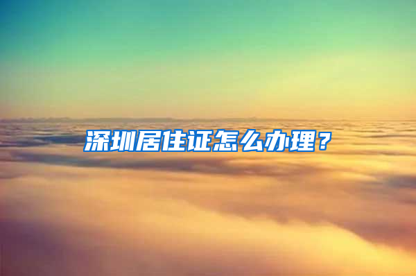 深圳居住证怎么办理？