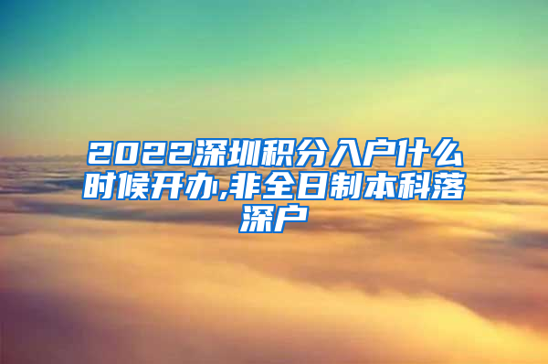 2022深圳积分入户什么时候开办,非全日制本科落深户