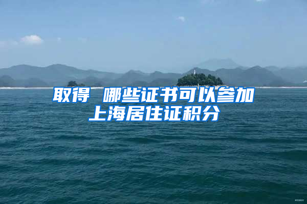 取得 哪些证书可以参加上海居住证积分