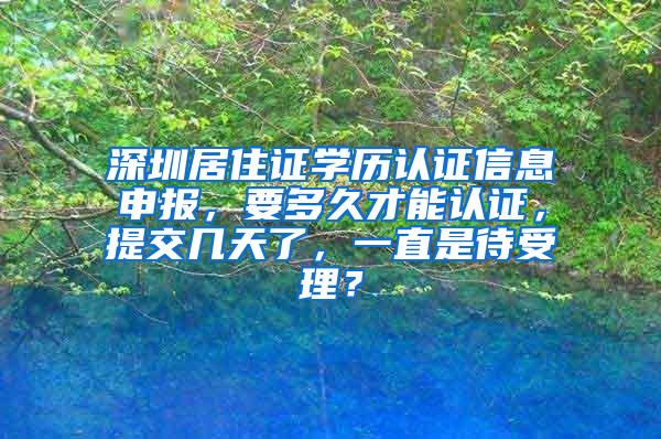 深圳居住证学历认证信息申报，要多久才能认证，提交几天了，一直是待受理？