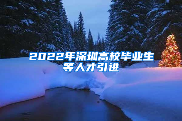 2022年深圳高校毕业生等人才引进