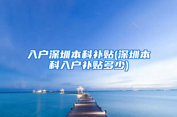 入户深圳本科补贴(深圳本科入户补贴多少)