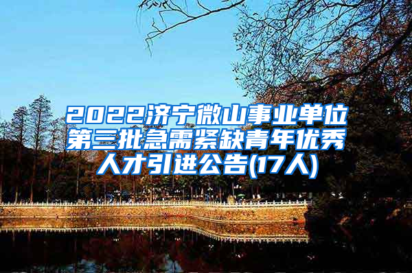 2022济宁微山事业单位第三批急需紧缺青年优秀人才引进公告(17人)