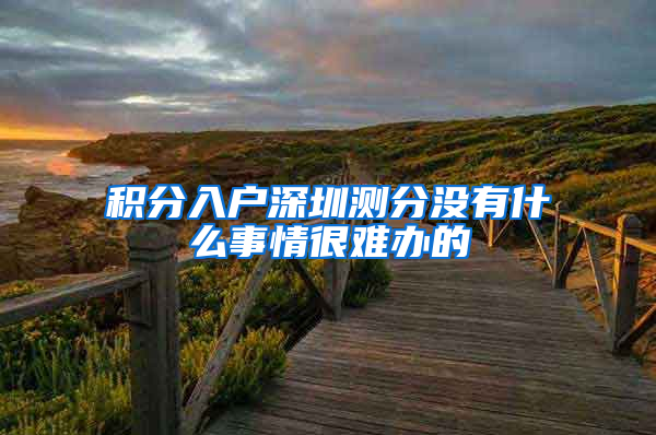 积分入户深圳测分没有什么事情很难办的